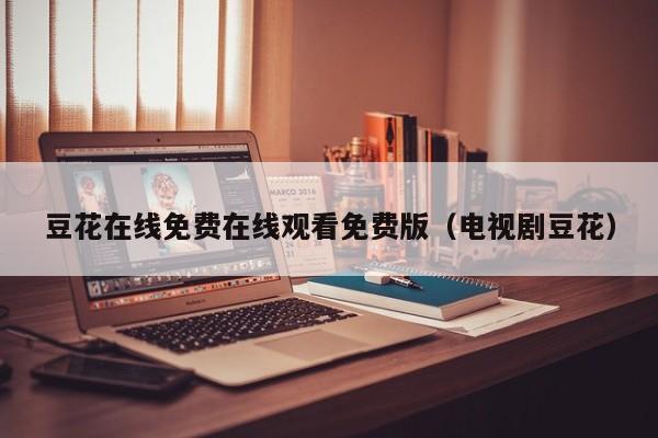 豆花在线免费在线观看免费版(电视剧豆花)