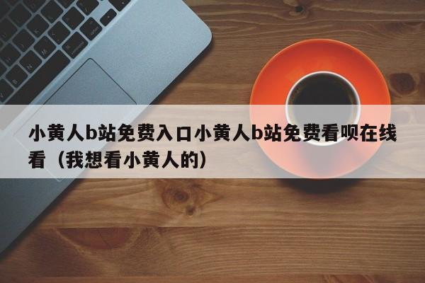 小黄人b站免费入口小黄人b站免费看呗在线看(我想看小黄人的)