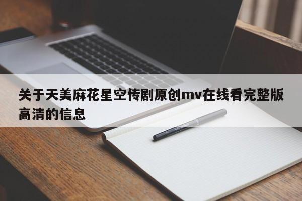 关于天美麻花星空传剧原创mv在线看完整版高清的信息