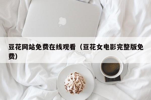 豆花网站免费在线观看(豆花女电影完整版免费)