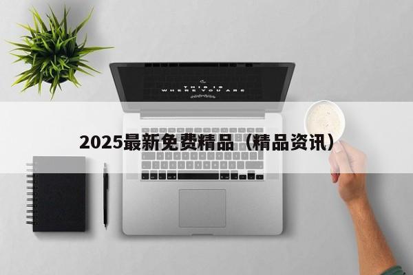 2025最新免费精品(精品资讯)