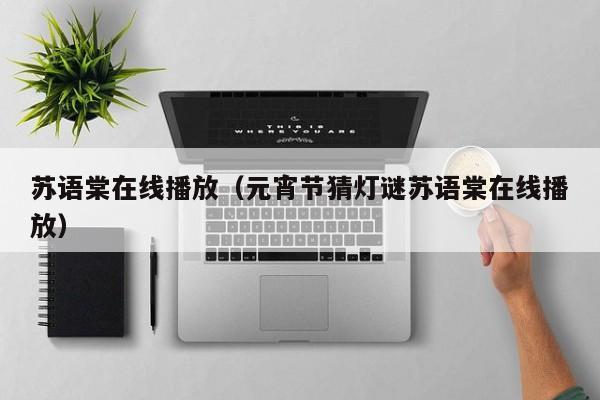 苏语棠在线播放(元宵节猜灯谜苏语棠在线播放)