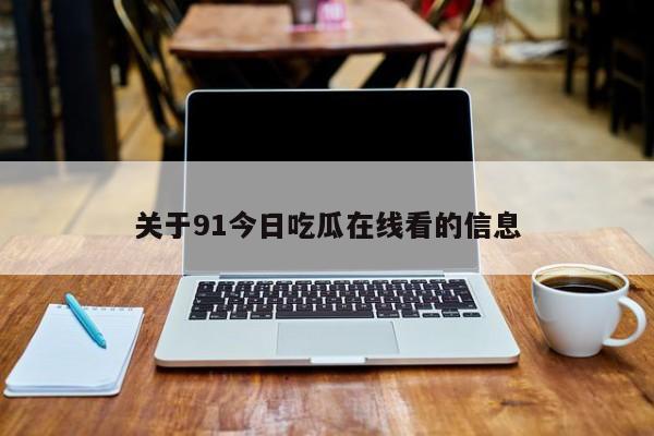 关于91今日吃瓜在线看的信息