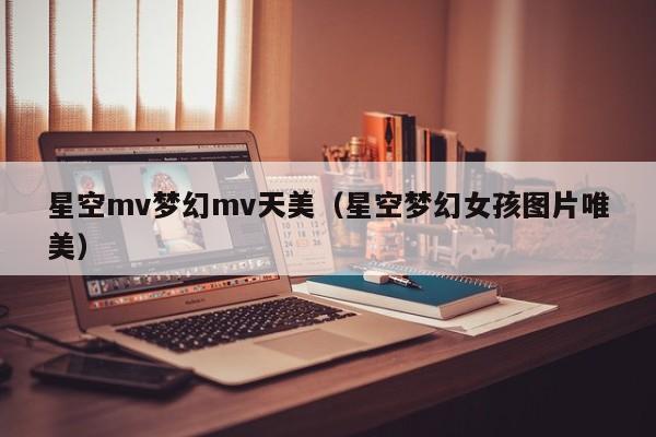 星空mv梦幻mv天美(星空梦幻女孩图片唯美)