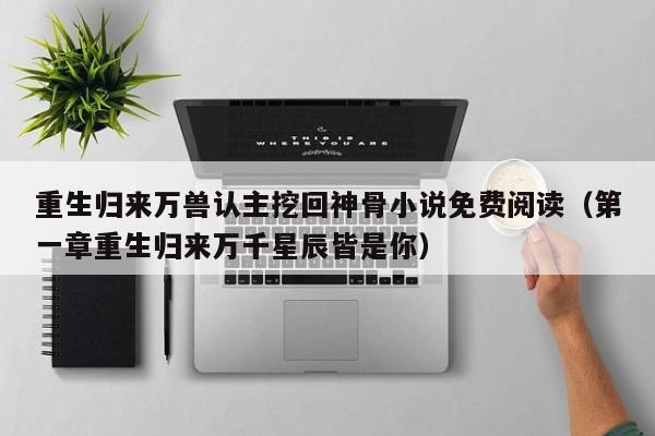 重生归来万兽认主挖回神骨小说免费阅读(第一章重生归来万千星辰皆是你)