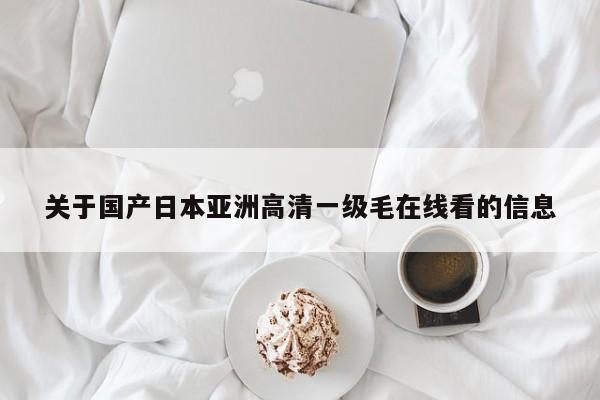 关于国产日本亚洲高清一级毛在线看的信息
