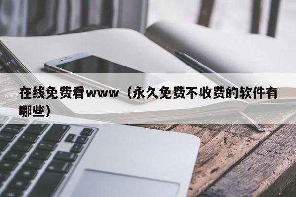 在线免费看www(永久免费不收费的软件有哪些)