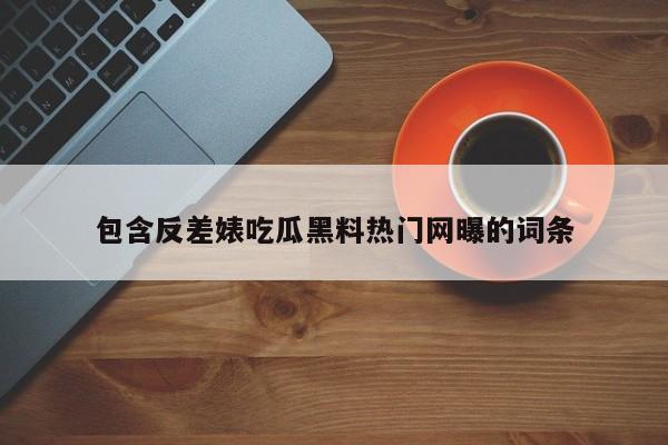 包含反差婊吃瓜黑料热门网曝的词条