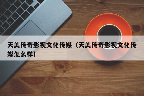 天美传奇影视文化传媒(天美传奇影视文化传媒怎么样)