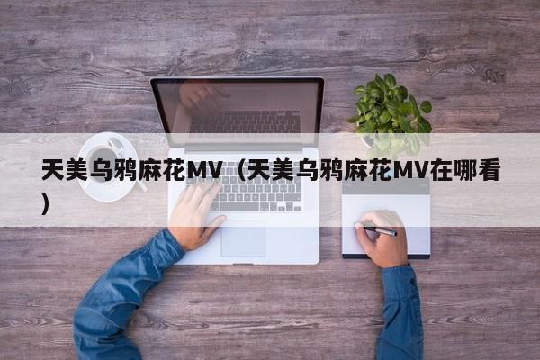 天美乌鸦麻花MV(天美乌鸦麻花MV在哪看)