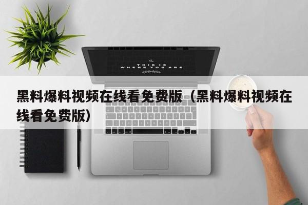 黑料爆料视频在线看免费版(黑料爆料视频在线看免费版)