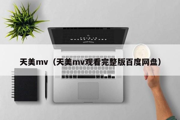 天美mv(天美mv观看完整版百度网盘)
