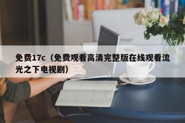 免费17c(免费观看高清完整版在线观看流光之下电视剧)