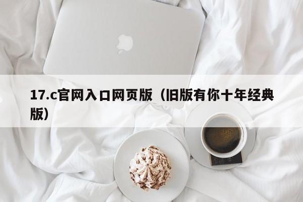 17.c官网入口网页版(旧版有你十年经典版)