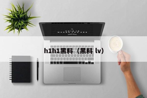 h1h1黑料(黑料 lv)
