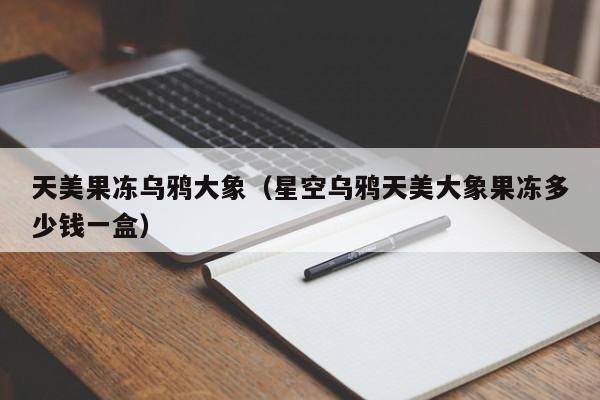 天美果冻乌鸦大象(星空乌鸦天美大象果冻多少钱一盒)
