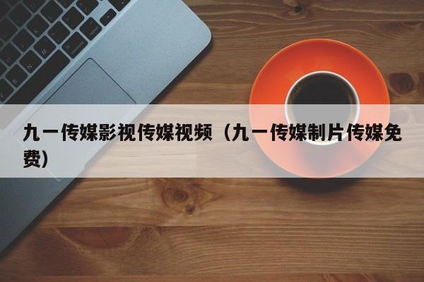 九一传媒影视传媒视频(九一传媒制片传媒免费)