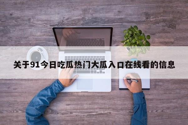 关于91今日吃瓜热门大瓜入口在线看的信息