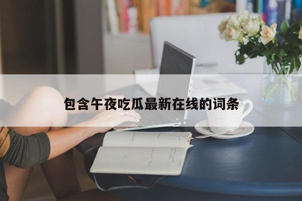包含午夜吃瓜最新在线的词条