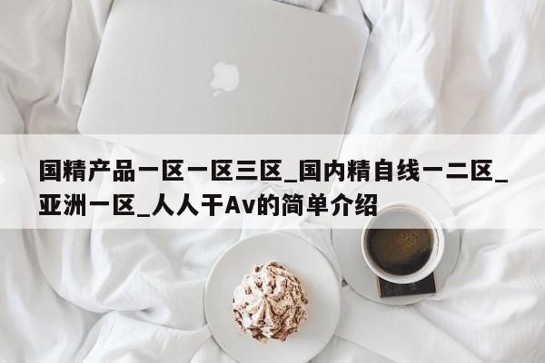 国精产品一区一区三区_国内精自线一二区_亚洲一区_人人干Av的简单介绍
