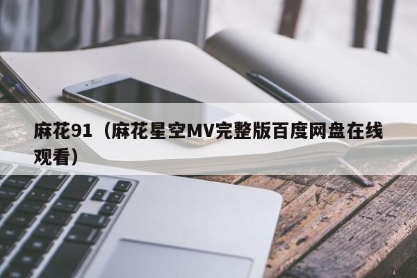 麻花91(麻花星空MV完整版百度网盘在线观看)