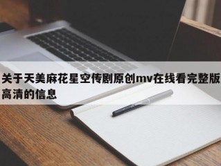关于天美麻花星空传剧原创mv在线看完整版高清的信息