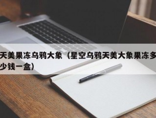 天美果冻乌鸦大象（星空乌鸦天美大象果冻多少钱一盒）