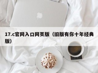 17.c官网入口网页版（旧版有你十年经典版）
