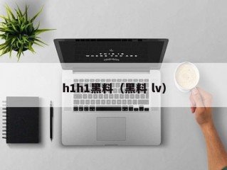 h1h1黑料（黑料 lv）