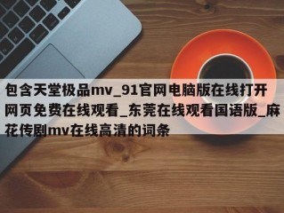 包含天堂极品mv_91官网电脑版在线打开网页免费在线观看_东莞在线观看国语版_麻花传剧mv在线高清的词条