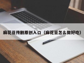 麻花豆传剧原创入口（麻花豆怎么做好吃）