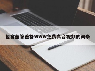 包含羞答羞答WWW免费高音视频的词条