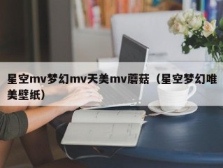 星空mv梦幻mv天美mv蘑菇（星空梦幻唯美壁纸）