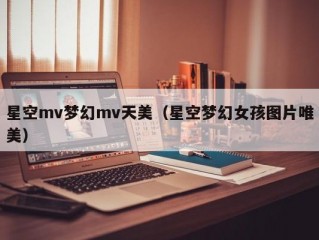 星空mv梦幻mv天美（星空梦幻女孩图片唯美）