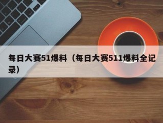 每日大赛51爆料（每日大赛511爆料全记录）