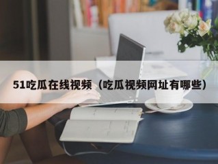 51吃瓜在线视频（吃瓜视频网址有哪些）