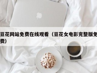 豆花网站免费在线观看（豆花女电影完整版免费）