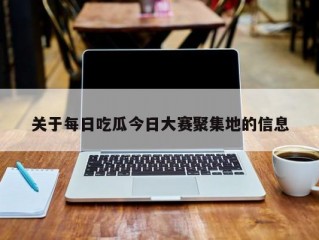 关于每日吃瓜今日大赛聚集地的信息