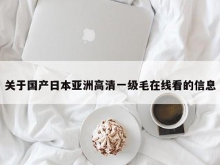 关于国产日本亚洲高清一级毛在线看的信息