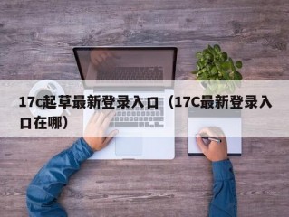 17c起草最新登录入口（17C最新登录入口在哪）