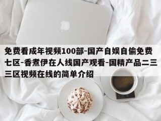 免费看成年视频100部-国产自娱自偷免费七区-香煮伊在人线国产观看-国精产品二三三区视频在线的简单介绍
