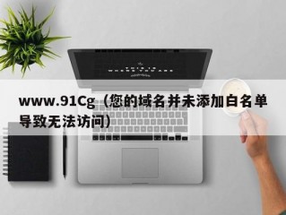 www.91Cg（您的域名并未添加白名单导致无法访问）