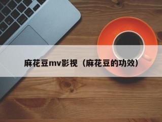 麻花豆mv影视（麻花豆的功效）