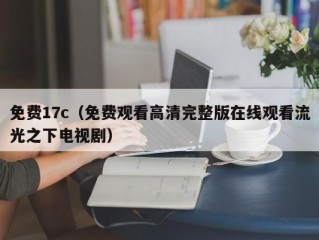 免费17c（免费观看高清完整版在线观看流光之下电视剧）