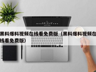 黑料爆料视频在线看免费版（黑料爆料视频在线看免费版）