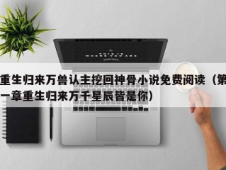 重生归来万兽认主挖回神骨小说免费阅读（第一章重生归来万千星辰皆是你）