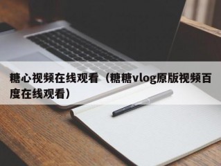 糖心视频在线观看（糖糖vlog原版视频百度在线观看）