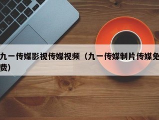 九一传媒影视传媒视频（九一传媒制片传媒免费）