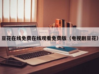 豆花在线免费在线观看免费版（电视剧豆花）
