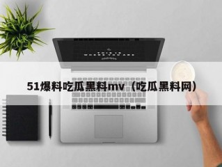 51爆料吃瓜黑料mv（吃瓜黑料网）